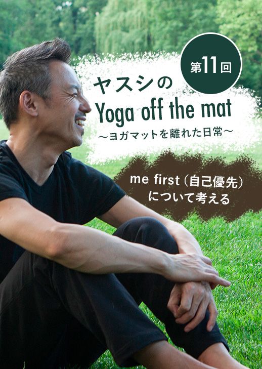 ヤスシのYoga off the Mat〜ヨガマットを離れた日常〜 ＜第11回＞me first （自己優先）について考える