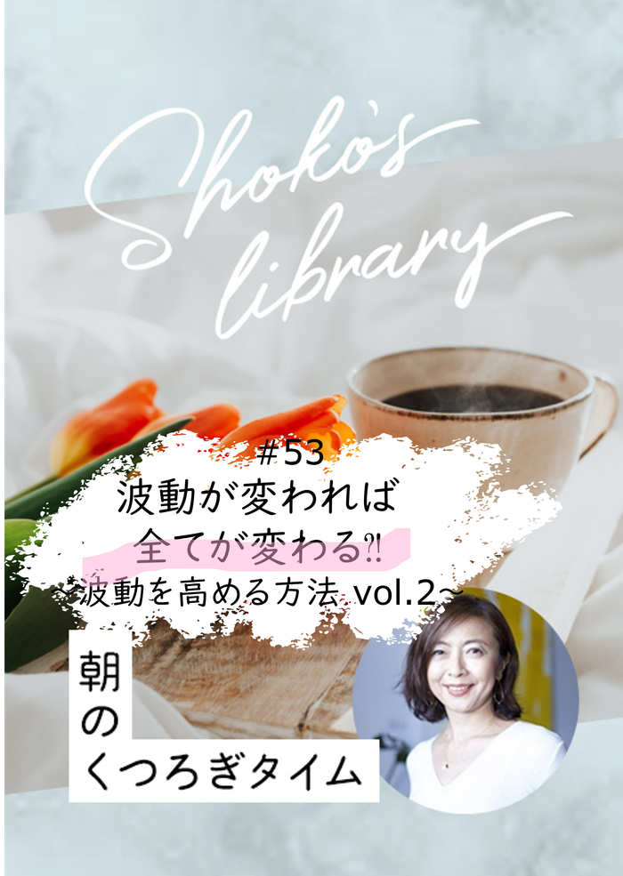 ＜24/ 3/18開催＞Shoko’s library～朝のくつろぎタイム～ #53　波動が変われば全てが変わる⁈　～波動を高める方法　vol.2〜