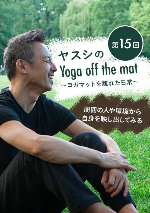 ヤスシのYoga off the Mat～ヨガマットを離れた日常～ 第15回「周囲の人や環境から自身を映し出してみる」