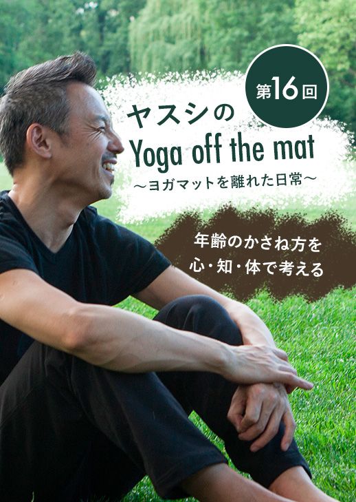 ヤスシのYoga off the Mat～ヨガマットを離れた日常～ 第16回「年齢のかさね方を心・知・体で考える」