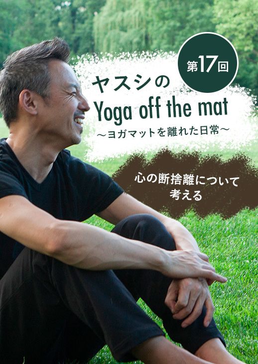 ヤスシのYoga off the Mat～ヨガマットを離れた日常～第17回「心の断捨離について考える」