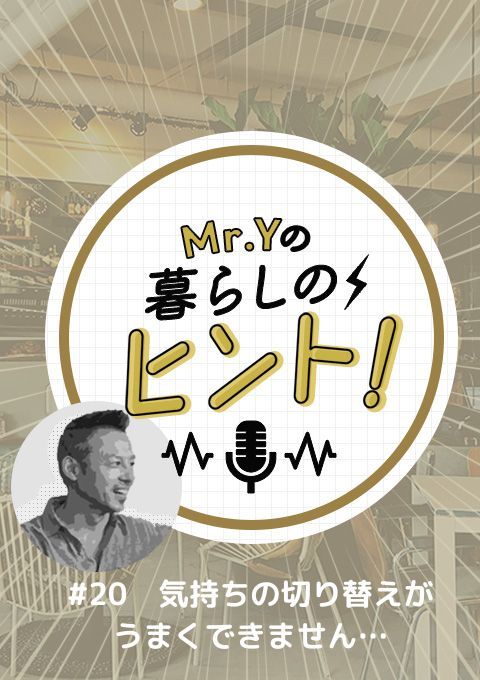 ＜25/07/06開催クラス＞Mr.Yの暮らしのヒント　#20 「気持ちの切り替えがうまくできません…」