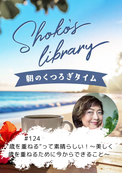＜26/3/23開催クラス＞Shoko’s library～朝のくつろぎタイム～ #124  “歳を重ねる”って素晴らしい！～美しく歳を重ねるために今からできること～
