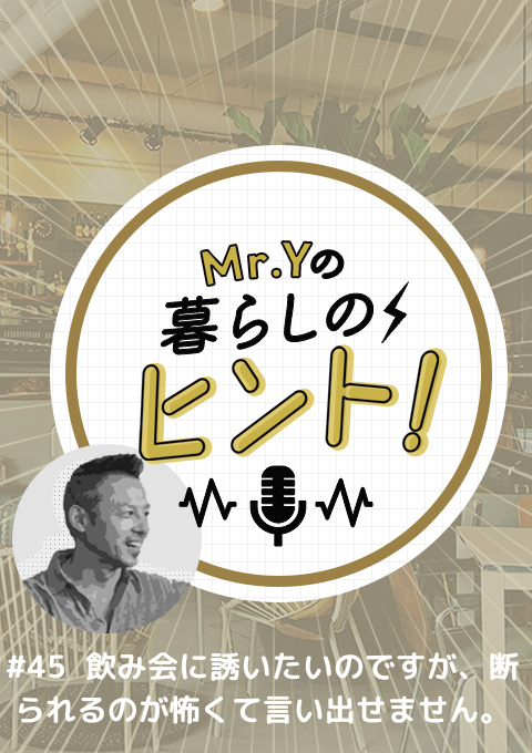 ＜26/8/2開催クラス＞Mr.Yの暮らしのヒント #45　飲み会に誘いたいのですが、断られるのが怖くて言い出せません。