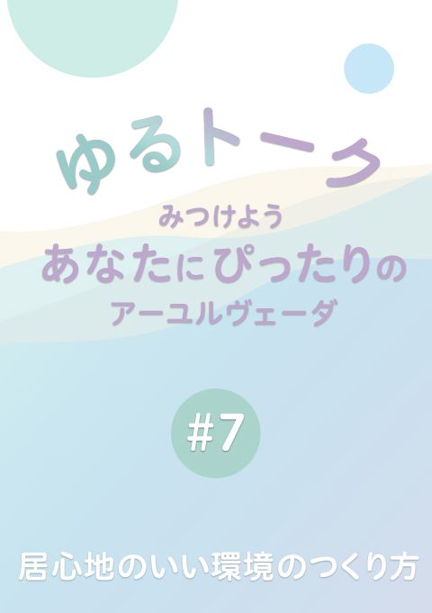 ゆるトーク 〜みつけよう、あなたにぴったりのアーユルヴェーダ〜 #7 居心地のいい環境のつくり方　（14分）