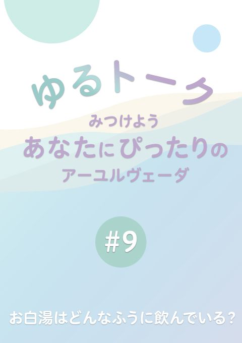 ゆるトーク 〜みつけよう、あなたにぴったりのアーユルヴェーダ〜 #9　お白湯はどんなふうに飲んでいる？　（15分35秒）