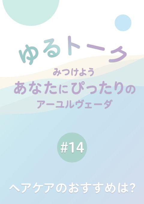 ゆるトーク 〜みつけよう、あなたにぴったりのアーユルヴェーダ〜 #14　ヘアケアのおすすめは？（15分）