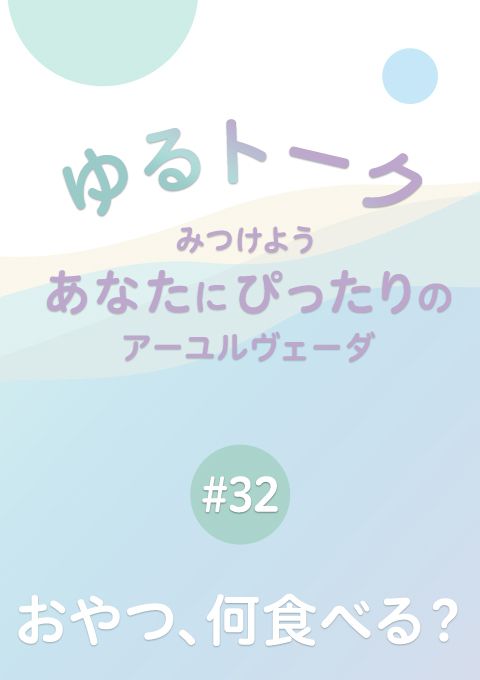 ゆるトーク 〜みつけよう、あなたにぴったりのアーユルヴェーダ〜 #32　おやつ、何食べる？
