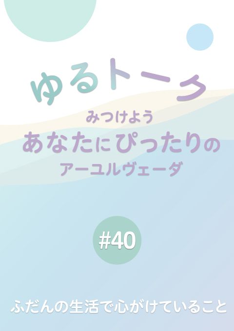 ゆるトーク 〜みつけよう、あなたにぴったりのアーユルヴェーダ〜 #40　ふだんの生活で心がけていること