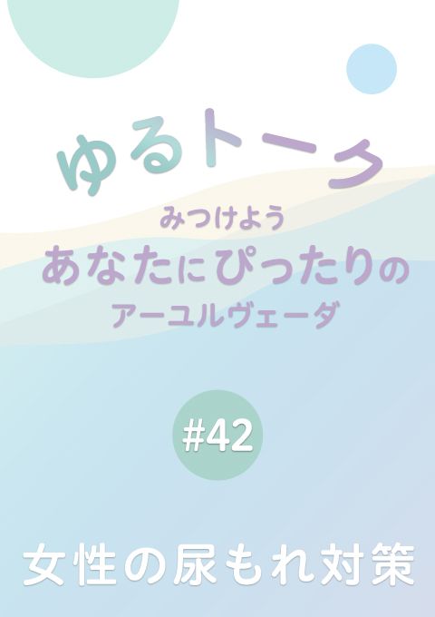 ゆるトーク 〜みつけよう、あなたにぴったりのアーユルヴェーダ〜 #42　女性の尿もれ対策