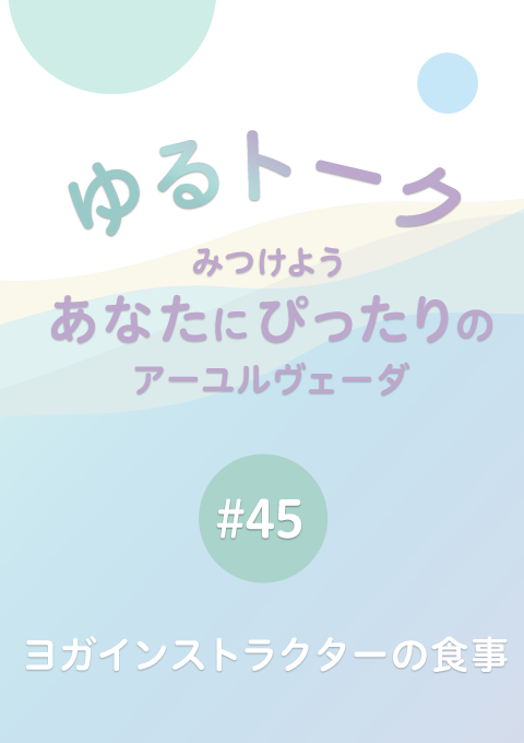 ゆるトーク 〜みつけよう、あなたにぴったりのアーユルヴェーダ〜 #45　ヨガインストラクターの食事