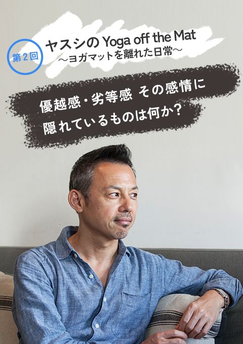 ヤスシのYoga off the Mat　〜ヨガマットを離れた日常〜 第２回優越感・劣等感 その感情に隠れているものは何か？