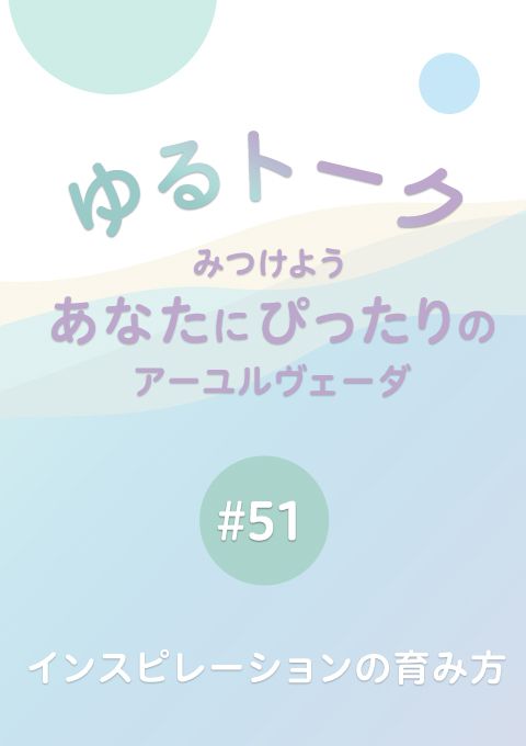 ゆるトーク 〜みつけよう、あなたにぴったりのアーユルヴェーダ〜 #51　インスピレーションの育み方