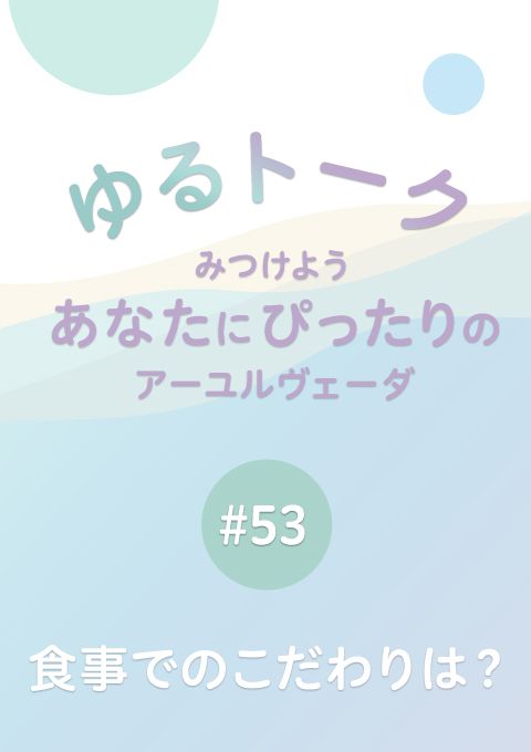 ゆるトーク 〜みつけよう、あなたにぴったりのアーユルヴェーダ〜 #53　食事でのこだわりは？