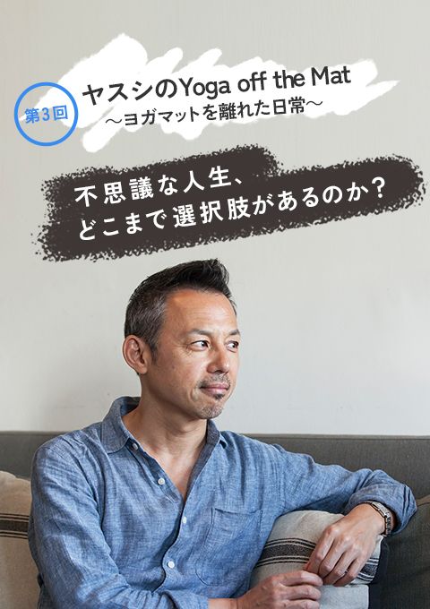 ヤスシのYoga off the Mat　〜ヨガマットを離れた日常〜 第３回「不思議な人生、どこまで選択肢があるのか？」