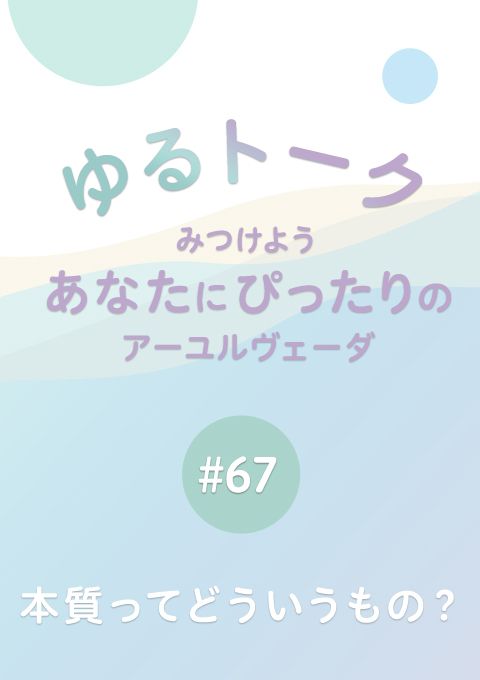 ゆるトーク 〜みつけよう、あなたにぴったりのアーユルヴェーダ〜 #67　本質ってどういうもの？