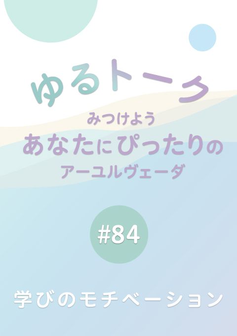 ゆるトーク 〜みつけよう、あなたにぴったりのアーユルヴェーダ〜 #84　学びのモチベーション