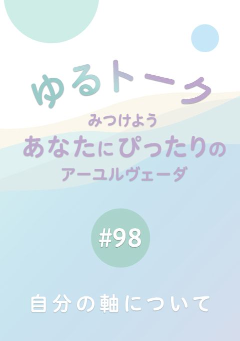 ゆるトーク 〜みつけよう、あなたにぴったりのアーユルヴェーダ〜 #98　自分の軸について