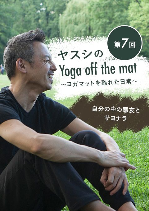 ヤスシのYoga off the Mat〜ヨガマットを離れた日常〜第7回「自分の中の悪友とサヨナラ」