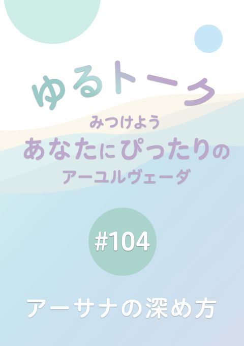ゆるトーク 〜みつけよう、あなたにぴったりのアーユルヴェーダ〜 #104　アーサナの深め方