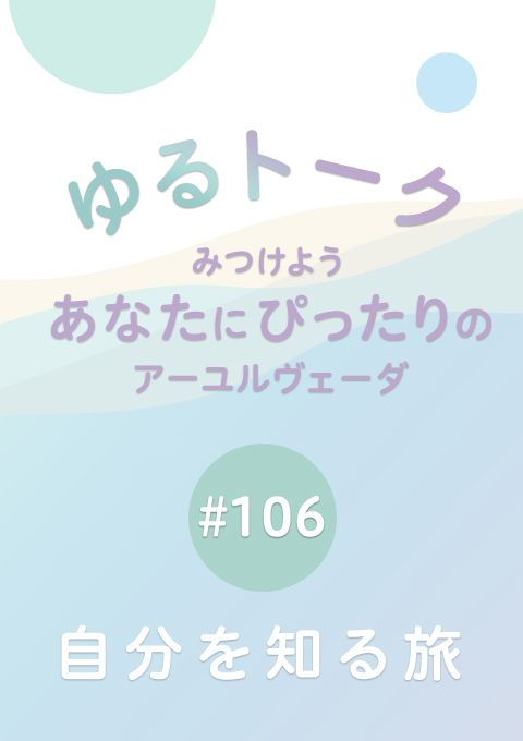 ゆるトーク 〜みつけよう、あなたにぴったりのアーユルヴェーダ〜 #106　自分を知る旅