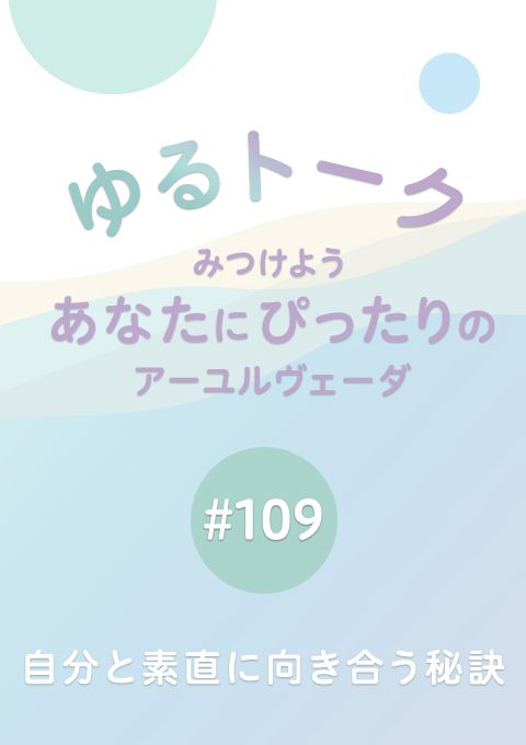ゆるトーク 〜みつけよう、あなたにぴったりのアーユルヴェーダ〜 #109　自分と素直に向き合う秘訣