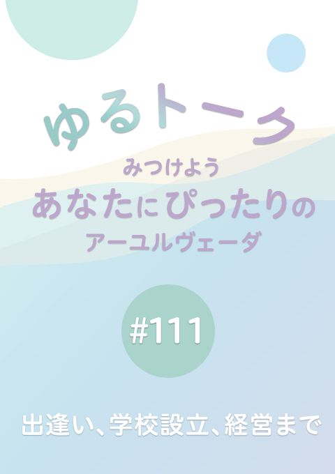 ゆるトーク 〜みつけよう、あなたにぴったりのアーユルヴェーダ〜 #111　出逢い、学校設立、経営まで